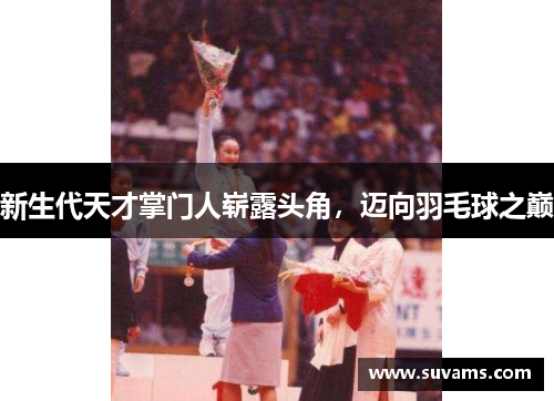 新生代天才掌门人崭露头角，迈向羽毛球之巅