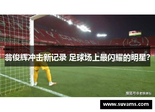 翁俊辉冲击新记录 足球场上最闪耀的明星？